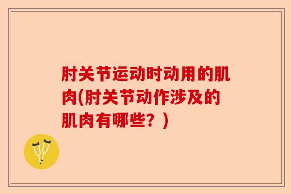 肘关节运动时动用的肌肉(肘关节动作涉及的肌肉有哪些？)