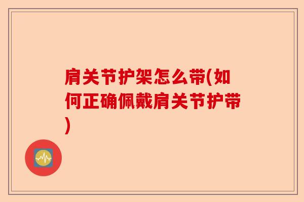 肩关节护架怎么带(如何正确佩戴肩关节护带)