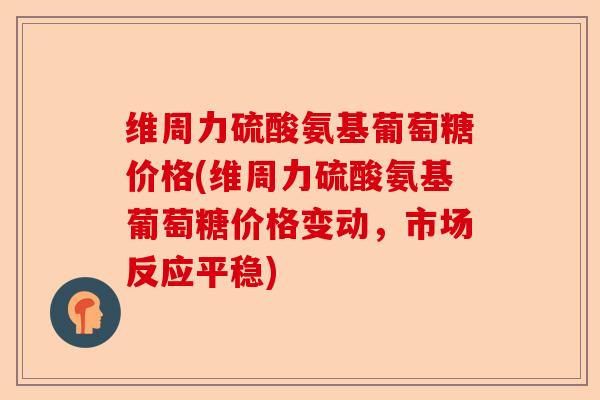 维周力硫酸氨基葡萄糖价格(维周力硫酸氨基葡萄糖价格变动，市场反应平稳)