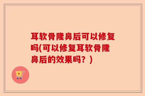 耳软骨隆鼻后可以修复吗(可以修复耳软骨隆鼻后的效果吗？)