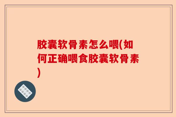 胶囊软骨素怎么喂(如何正确喂食胶囊软骨素)