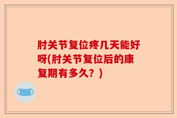 肘关节复位疼几天能好呀(肘关节复位后的康复期有多久？)