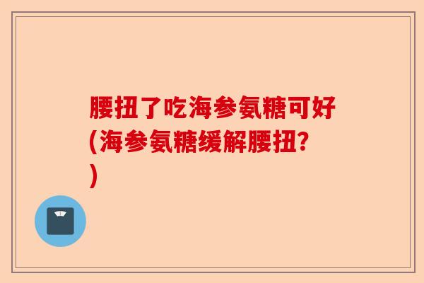 腰扭了吃海参氨糖可好(海参氨糖缓解腰扭？)