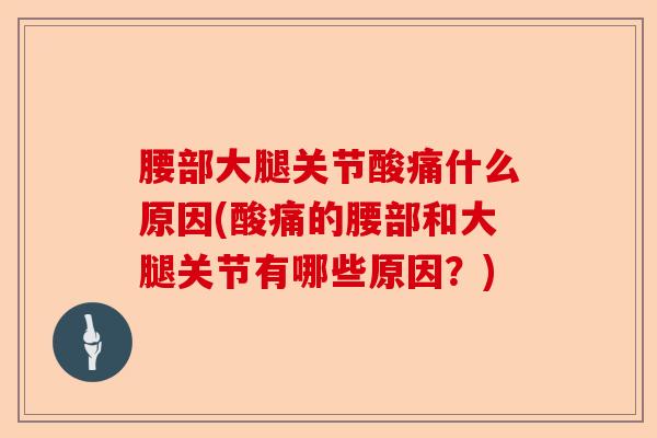 腰部大腿关节酸痛什么原因(酸痛的腰部和大腿关节有哪些原因？)