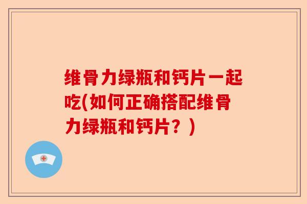 维骨力绿瓶和钙片一起吃(如何正确搭配维骨力绿瓶和钙片?) 维骨力绿瓶和钙片一起吃(如何正确搭配维骨力绿瓶和钙片?)