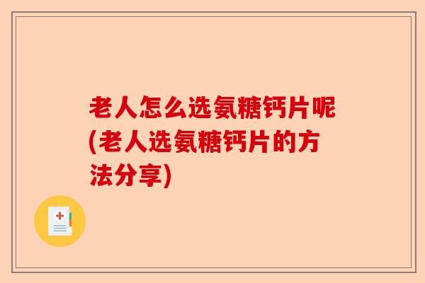 老人怎么选氨糖钙片呢(老人选氨糖钙片的方法分享)