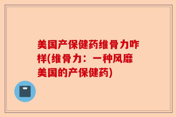 美国产保健药维骨力咋样(维骨力：一种风靡美国的产保健药)