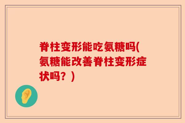 脊柱变形能吃氨糖吗(氨糖能改善脊柱变形症状吗？)