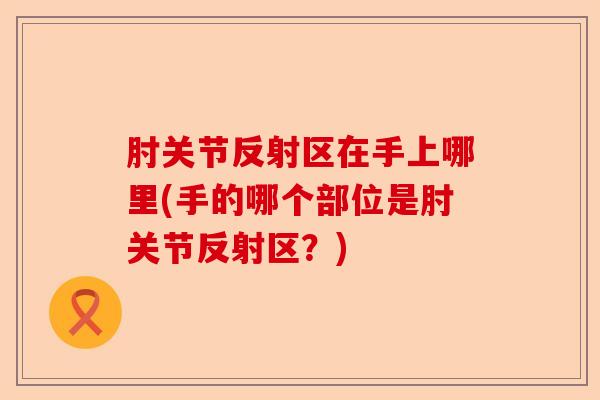 肘关节反射区在手上哪里(手的哪个部位是肘关节反射区?) 肘关节反射区在手上哪里(手的哪个部位是肘关节反射区?)