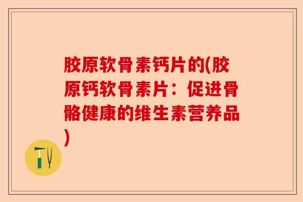 胶原软骨素钙片的(胶原钙软骨素片：促进骨骼健康的维生素营养品)