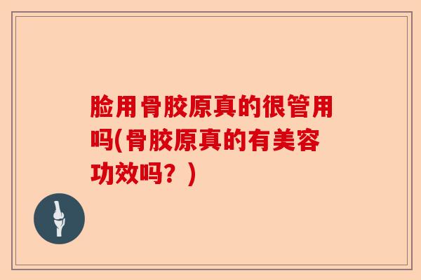 脸用骨胶原真的很管用吗(骨胶原真的有美容功效吗？)