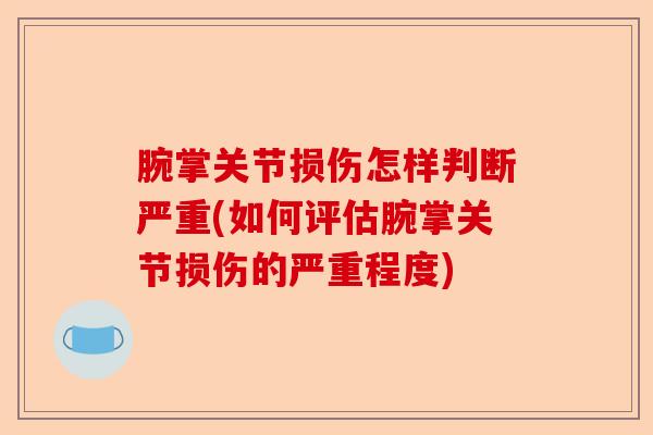 腕掌关节损伤怎样判断严重(如何评估腕掌关节损伤的严重程度)