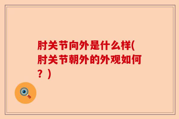 肘关节向外是什么样(肘关节朝外的外观如何?) 肘关节向外是什么样(肘关节朝外的外观如何?)