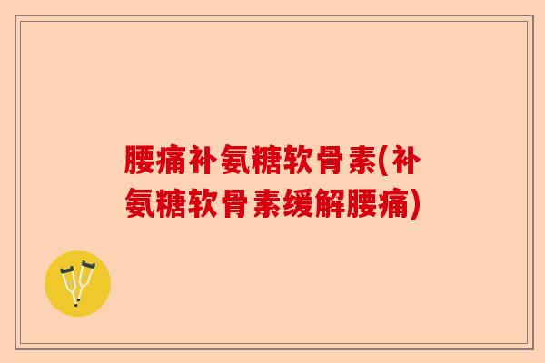腰痛补氨糖软骨素(补氨糖软骨素缓解腰痛)