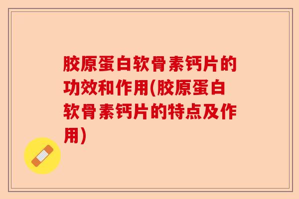 胶原蛋白软骨素钙片的功效和作用(胶原蛋白软骨素钙片的特点及作用)