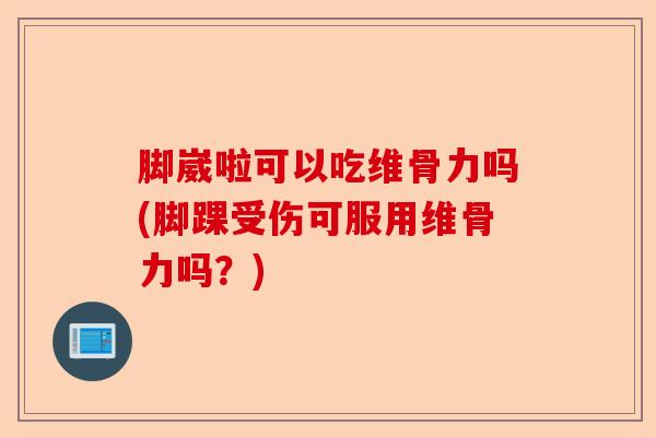 脚崴啦可以吃维骨力吗(脚踝受伤可服用维骨力吗？)