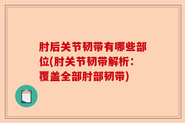 肘后关节韧带有哪些部位(肘关节韧带解析：覆盖全部肘部韧带)