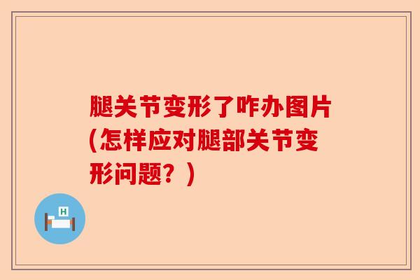 腿关节变形了咋办图片(怎样应对腿部关节变形问题？)