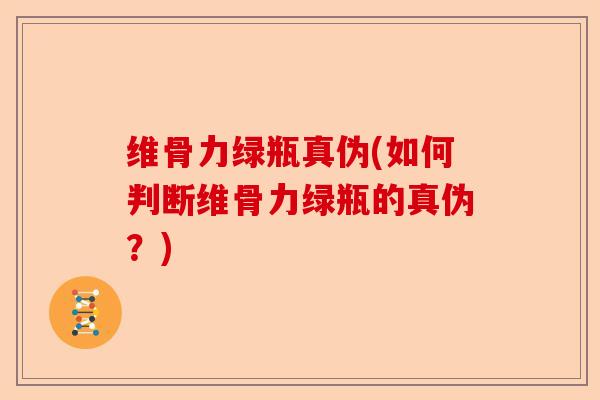 维骨力绿瓶真伪(如何判断维骨力绿瓶的真伪？)
