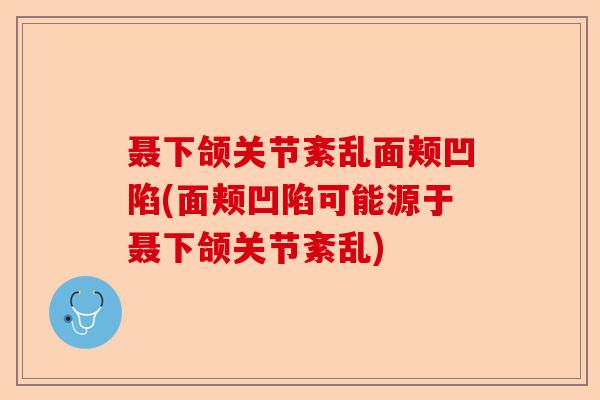聂下颌关节紊乱面颊凹陷(面颊凹陷可能源于聂下颌关节紊乱)
