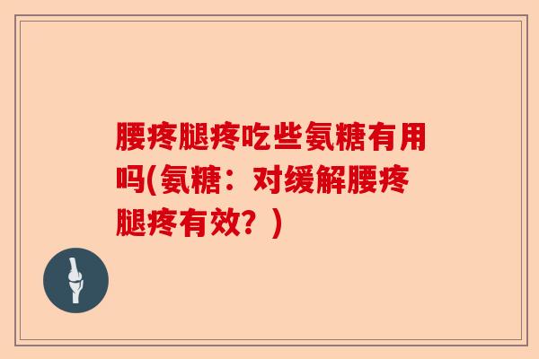 腰疼腿疼吃些氨糖有用吗(氨糖：对缓解腰疼腿疼有效？)