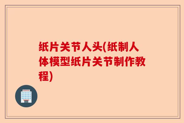 纸片关节人头(纸制人体模型纸片关节制作教程)
