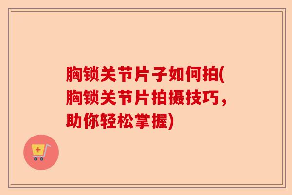 胸锁关节片子如何拍(胸锁关节片拍摄技巧，助你轻松掌握)