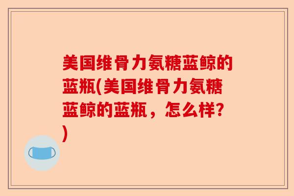 美国维骨力氨糖蓝鲸的蓝瓶(美国维骨力氨糖蓝鲸的蓝瓶，怎么样？)