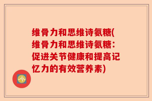 维骨力和思维诗氨糖(维骨力和思维诗氨糖：促进关节健康和提高记忆力的有效营养素)