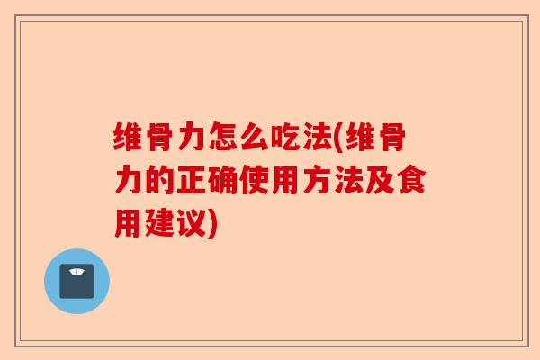 维骨力怎么吃法(维骨力的正确使用方法及食用建议)