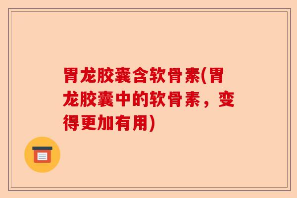 胃龙胶囊含软骨素(胃龙胶囊中的软骨素，变得更加有用)