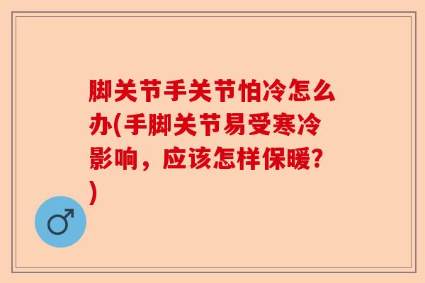 脚关节手关节怕冷怎么办(手脚关节易受寒冷影响,应该怎样保暖?) 脚关节手关节怕冷怎么办(手脚关节易受寒冷影响,应该怎样保暖?)