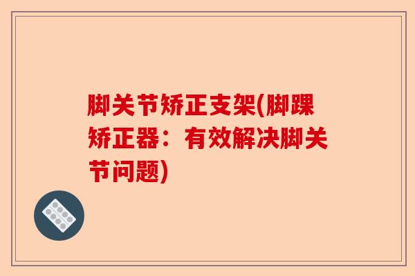 脚关节矫正支架(脚踝矫正器：有效解决脚关节问题)