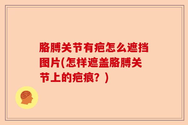 胳膊关节有疤怎么遮挡图片(怎样遮盖胳膊关节上的疤痕？)