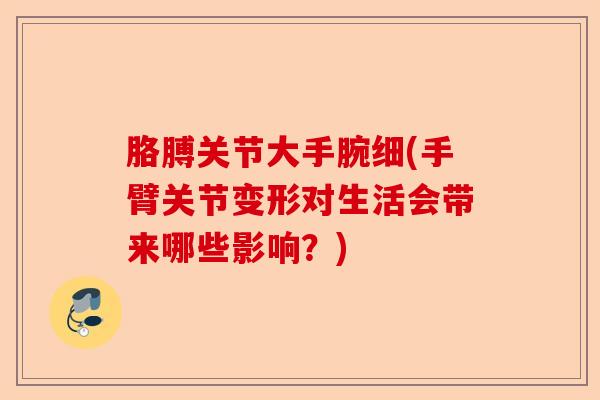 胳膊关节大手腕细(手臂关节变形对生活会带来哪些影响？)