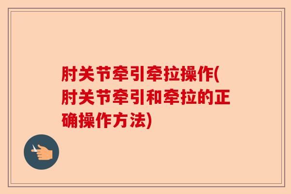肘关节牵引牵拉操作(肘关节牵引和牵拉的正确操作方法)