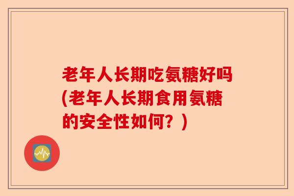 老年人长期吃氨糖好吗(老年人长期食用氨糖的安全性如何？)