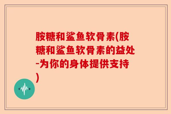 胺糖和鲨鱼软骨素(胺糖和鲨鱼软骨素的益处-为你的身体提供支持)
