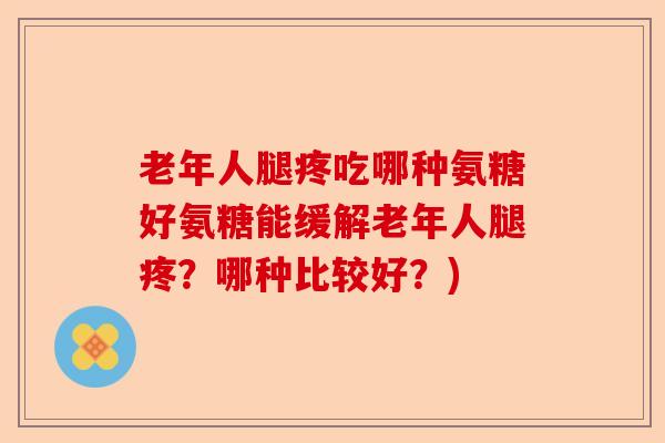 老年人腿疼吃哪种氨糖好氨糖能缓解老年人腿疼？哪种比较好？)