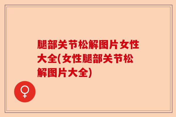 腿部关节松解图片女性大全(女性腿部关节松解图片大全)