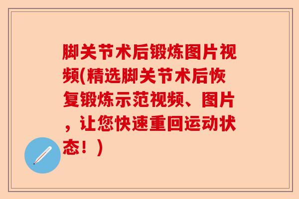 脚关节术后锻炼图片视频(精选脚关节术后恢复锻炼示范视频、图片，让您快速重回运动状态！)