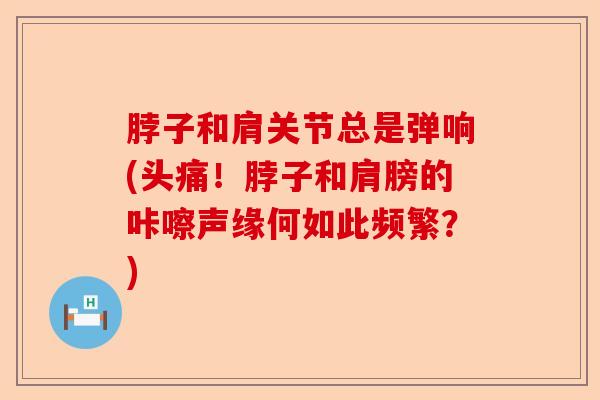 脖子和肩关节总是弹响(头痛！脖子和肩膀的咔嚓声缘何如此频繁？)