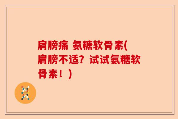 肩膀痛 氨糖软骨素(肩膀不适？试试氨糖软骨素！)