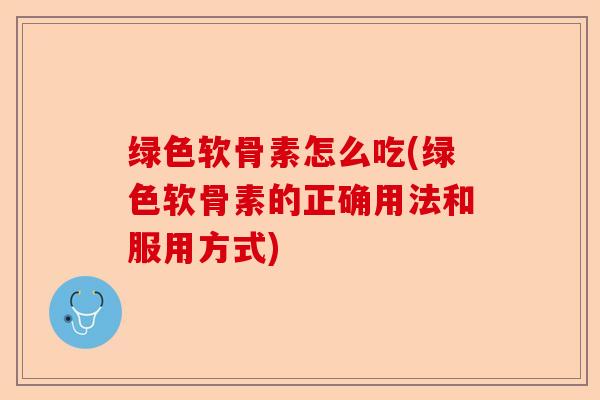绿色软骨素怎么吃(绿色软骨素的正确用法和服用方式)