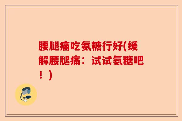 腰腿痛吃氨糖行好(缓解腰腿痛：试试氨糖吧！)