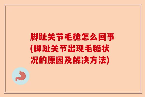 脚趾关节毛糙怎么回事(脚趾关节出现毛糙状况的原因及解决方法)