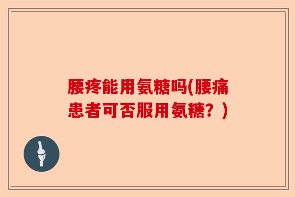 腰疼能用氨糖吗(腰痛患者可否服用氨糖？)