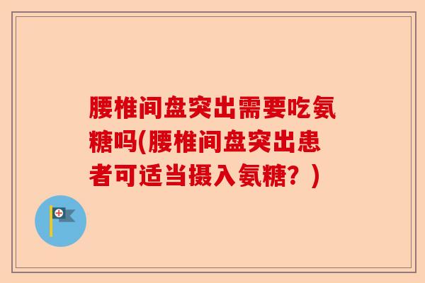腰椎间盘突出需要吃氨糖吗(腰椎间盘突出患者可适当摄入氨糖?) 腰椎间盘突出需要吃氨糖吗(腰椎间盘突出患者可适当摄入氨糖?)
