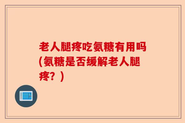老人腿疼吃氨糖有用吗(氨糖是否缓解老人腿疼？)