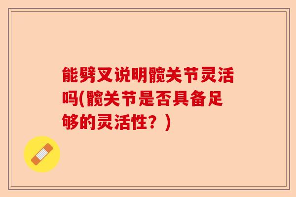 能劈叉说明髋关节灵活吗(髋关节是否具备足够的灵活性？)
